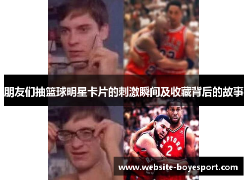 朋友们抽篮球明星卡片的刺激瞬间及收藏背后的故事